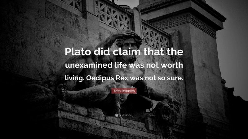 Tom Robbins Quote: “Plato did claim that the unexamined life was not worth living. Oedipus Rex was not so sure.”