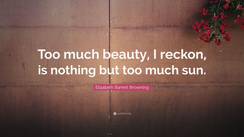 Elizabeth Barrett Browning Quote: “Too much beauty, I reckon, is nothing but too much sun.”