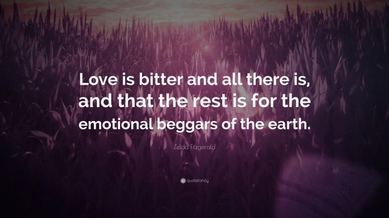 Zelda Fitzgerald Quote: “Love is bitter and all there is, and that the rest is for the emotional beggars of the earth.”