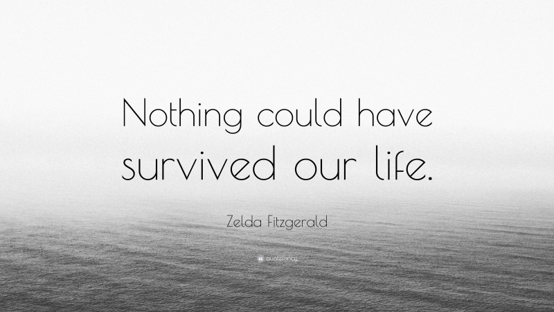 Zelda Fitzgerald Quote: “Nothing could have survived our life.”
