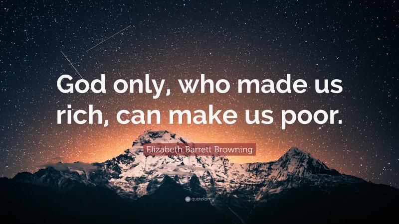 Elizabeth Barrett Browning Quote: “God only, who made us rich, can make us poor.”