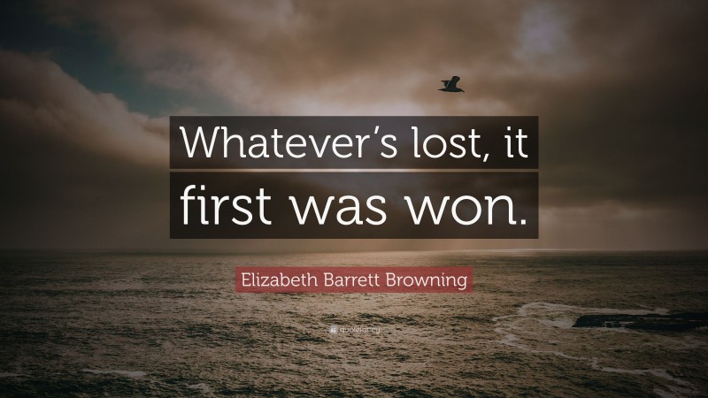 Elizabeth Barrett Browning Quote: “Whatever’s lost, it first was won.”
