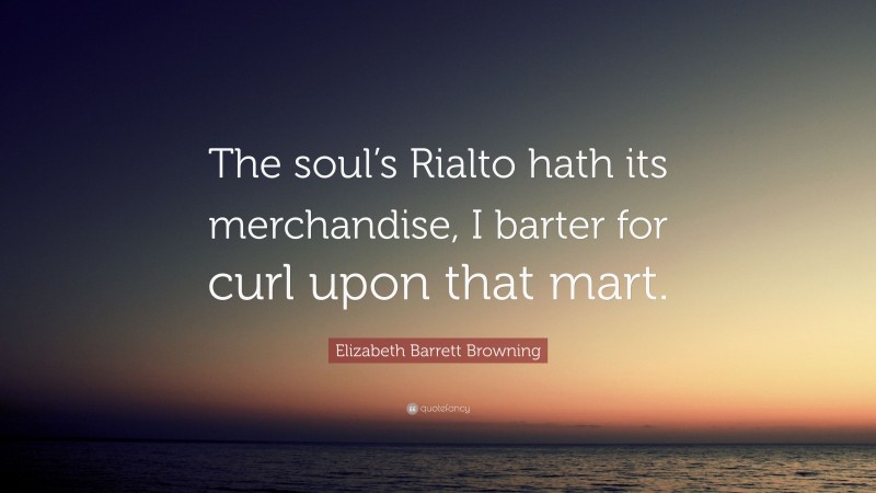 Elizabeth Barrett Browning Quote: “The soul’s Rialto hath its merchandise, I barter for curl upon that mart.”