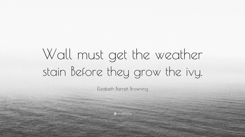 Elizabeth Barrett Browning Quote: “Wall must get the weather stain Before they grow the ivy.”