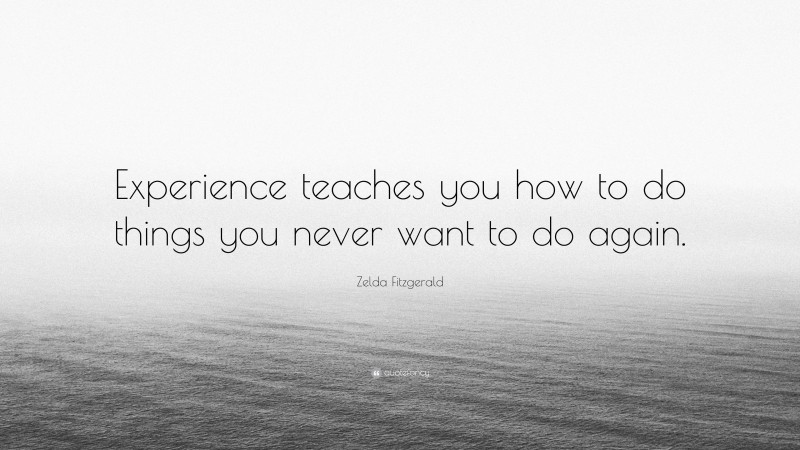 Zelda Fitzgerald Quote: “Experience teaches you how to do things you never want to do again.”