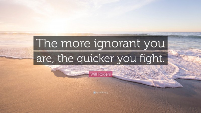 Will Rogers Quote: “The more ignorant you are, the quicker you fight.”