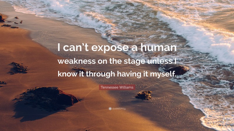 Tennessee Williams Quote: “I can’t expose a human weakness on the stage unless I know it through having it myself.”