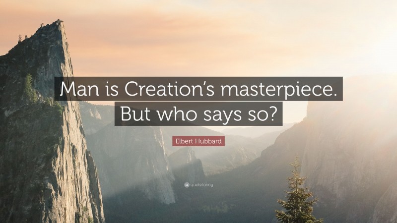 Elbert Hubbard Quote: “Man is Creation’s masterpiece. But who says so?”