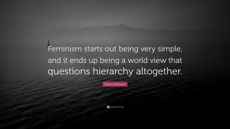 Gloria Steinem Quote: “Feminism starts out being very simple, and it ends up being a world view that questions hierarchy altogether.”