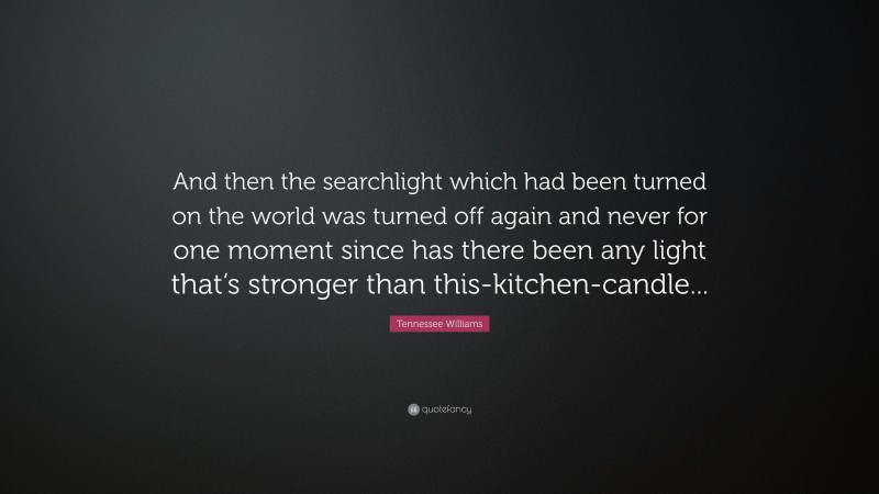 Tennessee Williams Quote: “And then the searchlight which had been turned on the world was turned off again and never for one moment since has there been any light that’s stronger than this-kitchen-candle...”