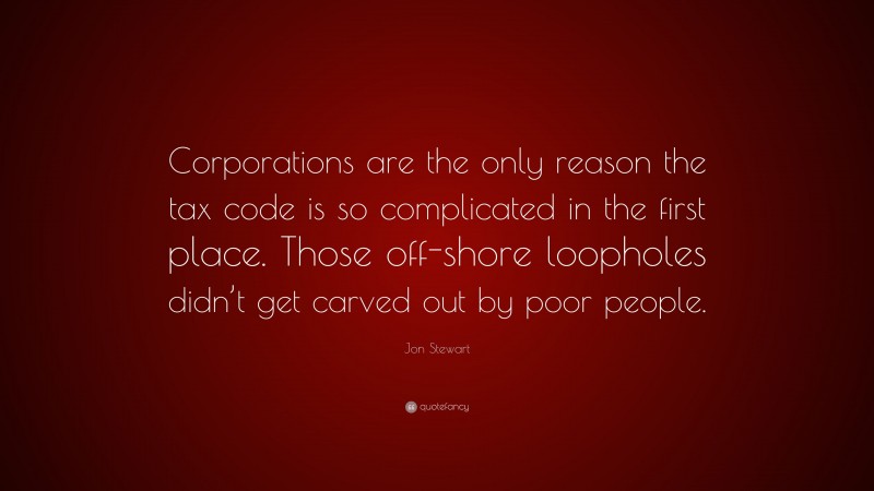 Jon Stewart Quote: “Corporations are the only reason the tax code is so complicated in the first place. Those off-shore loopholes didn’t get carved out by poor people.”