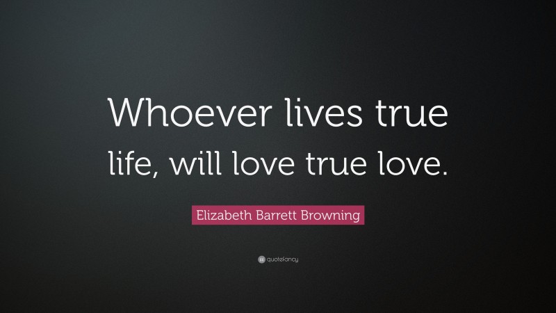 Elizabeth Barrett Browning Quote: “Whoever lives true life, will love true love.”
