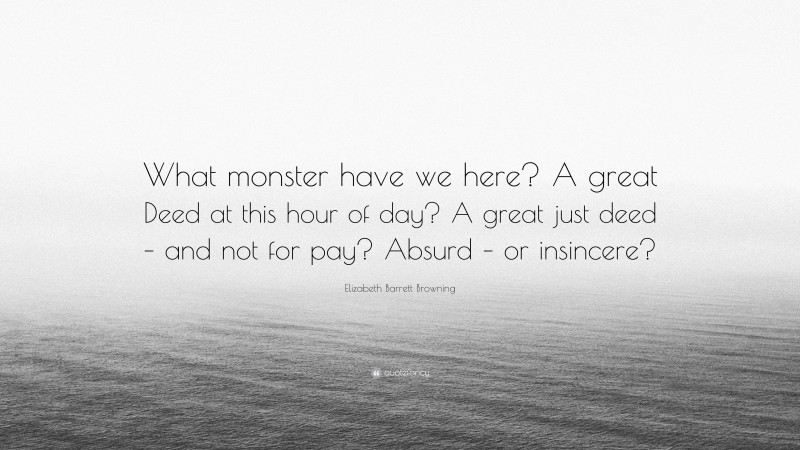 Elizabeth Barrett Browning Quote: “What monster have we here? A great Deed at this hour of day? A great just deed – and not for pay? Absurd – or insincere?”