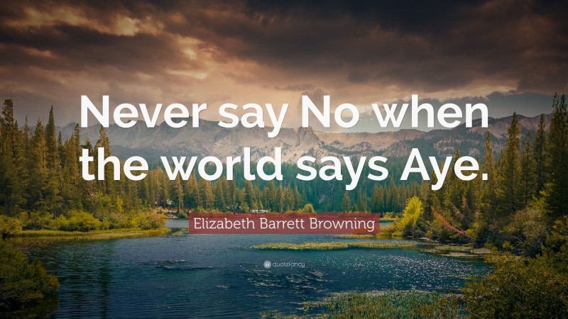Elizabeth Barrett Browning Quote: “Never say No when the world says Aye.”