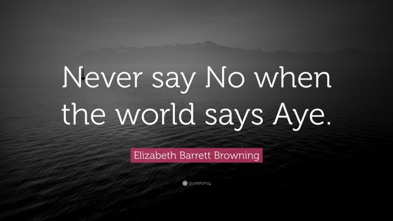 Elizabeth Barrett Browning Quote: “Never say No when the world says Aye.”