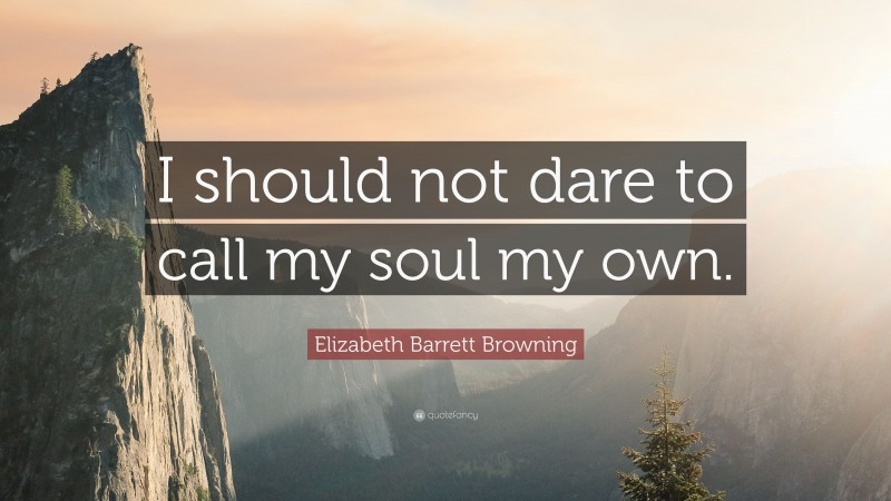 Elizabeth Barrett Browning Quote: “I should not dare to call my soul my own.”
