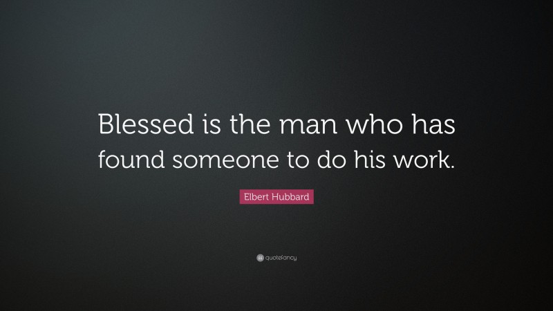 Elbert Hubbard Quote: “Blessed is the man who has found someone to do his work.”