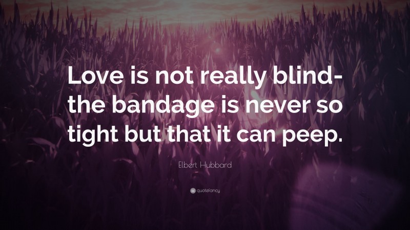 Elbert Hubbard Quote: “Love is not really blind- the bandage is never so tight but that it can peep.”