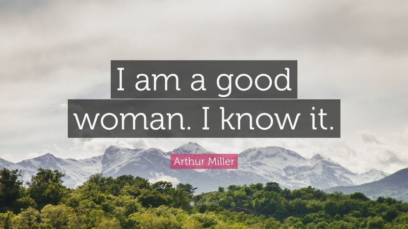 Arthur Miller Quote: “I am a good woman. I know it.”