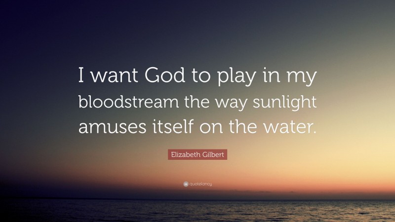 Elizabeth Gilbert Quote: “I want God to play in my bloodstream the way sunlight amuses itself on the water.”