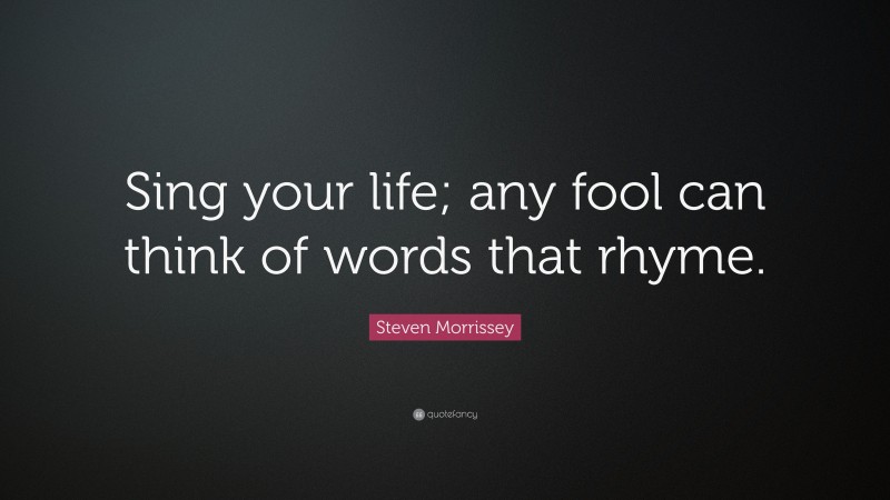 Steven Morrissey Quote: “Sing your life; any fool can think of words that rhyme.”
