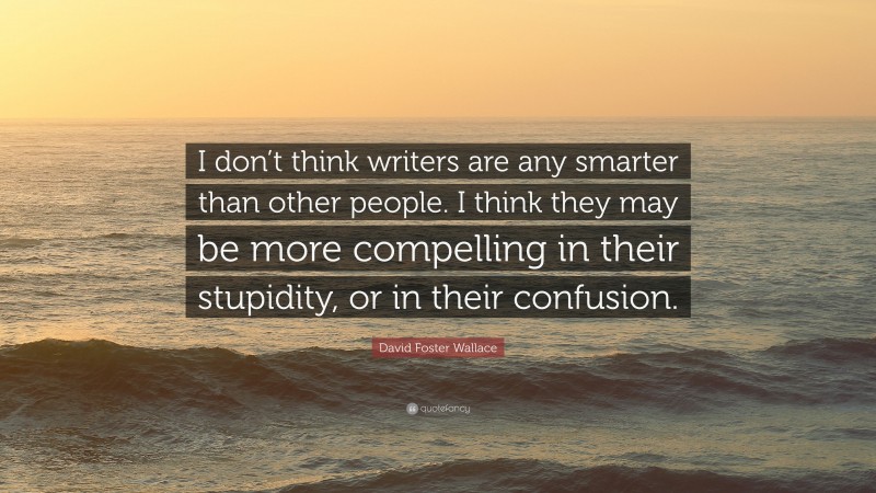 David Foster Wallace Quote: “I don’t think writers are any smarter than other people. I think they may be more compelling in their stupidity, or in their confusion.”
