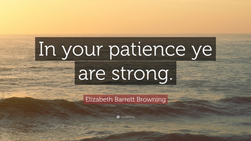 Elizabeth Barrett Browning Quote: “In your patience ye are strong.”