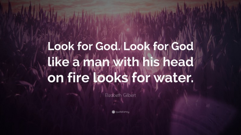 Elizabeth Gilbert Quote: “Look for God. Look for God like a man with his head on fire looks for water.”