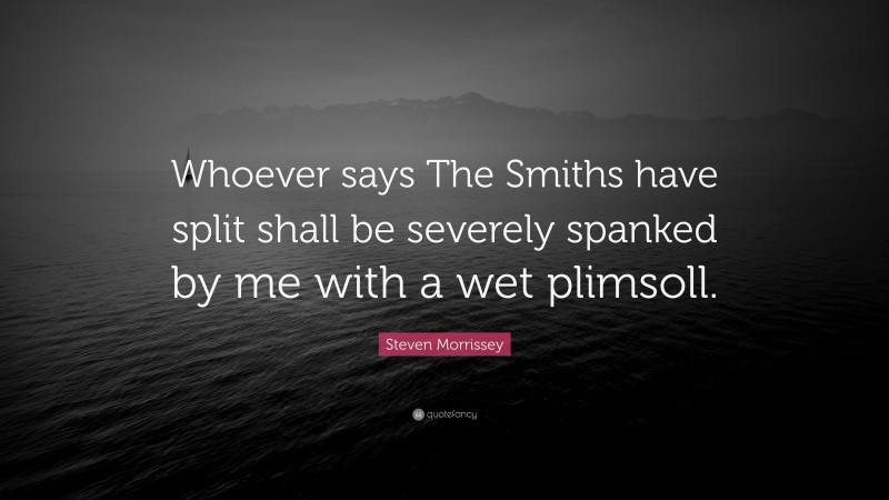 Steven Morrissey Quote: “Whoever says The Smiths have split shall be severely spanked by me with a wet plimsoll.”