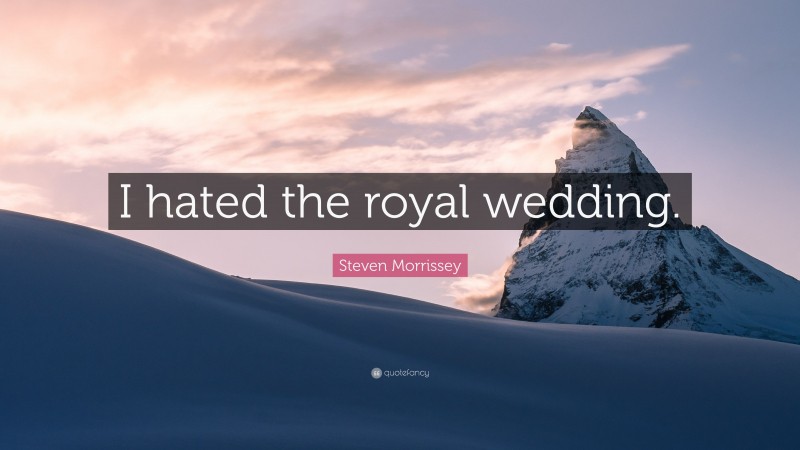 Steven Morrissey Quote: “I hated the royal wedding.”
