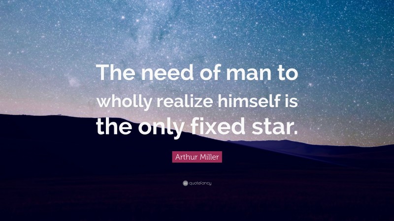 Arthur Miller Quote: “The need of man to wholly realize himself is the only fixed star.”