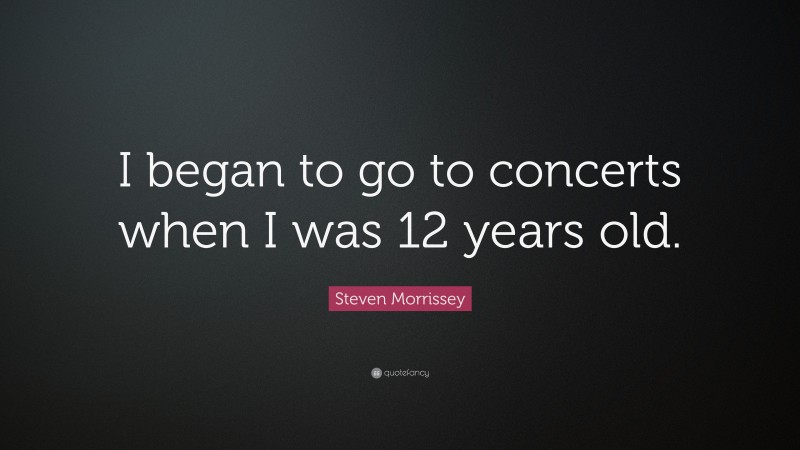 Steven Morrissey Quote: “I began to go to concerts when I was 12 years old.”