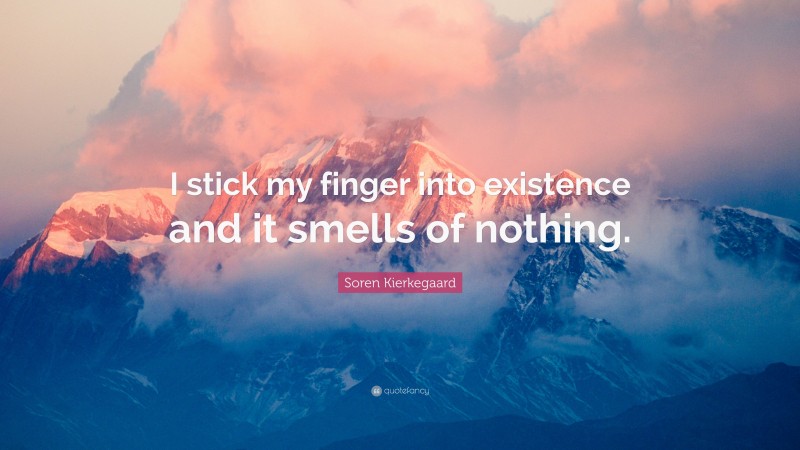 Soren Kierkegaard Quote: “I stick my finger into existence and it smells of nothing.”