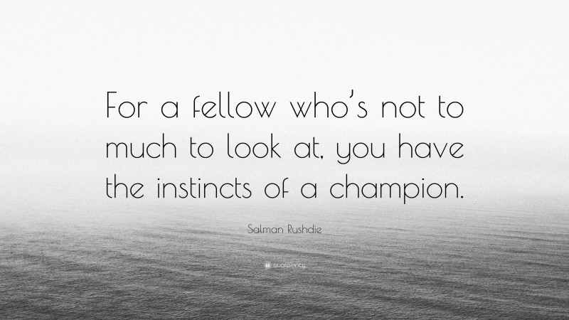 Salman Rushdie Quote: “For a fellow who’s not to much to look at, you have the instincts of a champion.”