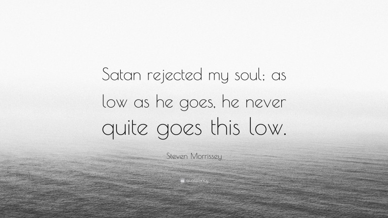 Steven Morrissey Quote: “Satan rejected my soul; as low as he goes, he never quite goes this low.”