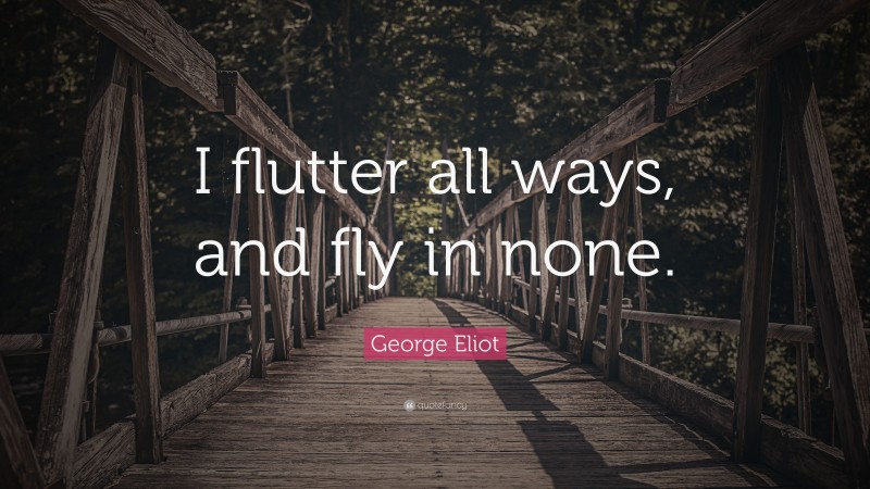 George Eliot Quote: “I flutter all ways, and fly in none.”