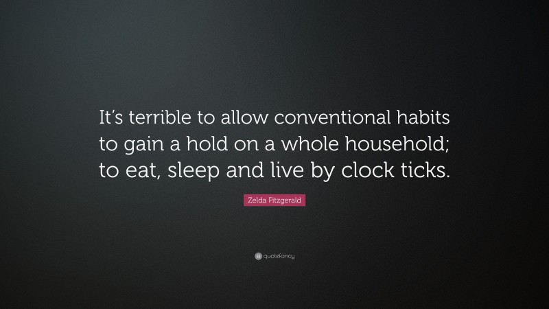 Zelda Fitzgerald Quote: “It’s terrible to allow conventional habits to gain a hold on a whole household; to eat, sleep and live by clock ticks.”