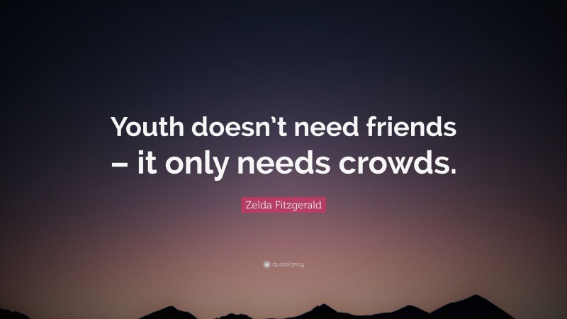 Zelda Fitzgerald Quote: “Youth doesn’t need friends – it only needs crowds.”