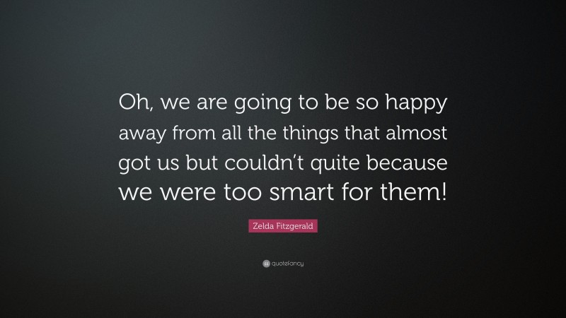 Zelda Fitzgerald Quote: “Oh, we are going to be so happy away from all the things that almost got us but couldn’t quite because we were too smart for them!”