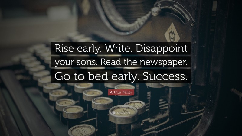 Arthur Miller Quote: “Rise early. Write. Disappoint your sons. Read the newspaper. Go to bed early. Success.”