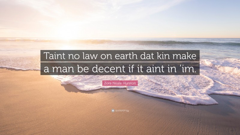 Zora Neale Hurston Quote: “Taint no law on earth dat kin make a man be decent if it aint in ’im.”