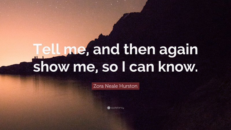 Zora Neale Hurston Quote: “Tell me, and then again show me, so I can know.”