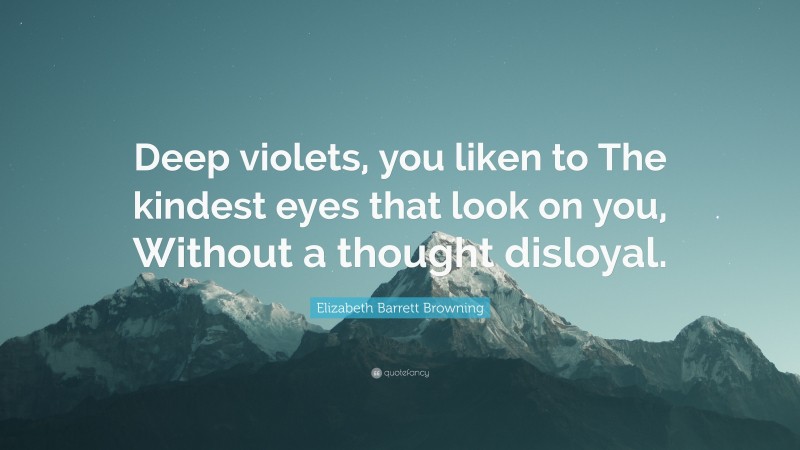 Elizabeth Barrett Browning Quote: “Deep violets, you liken to The kindest eyes that look on you, Without a thought disloyal.”