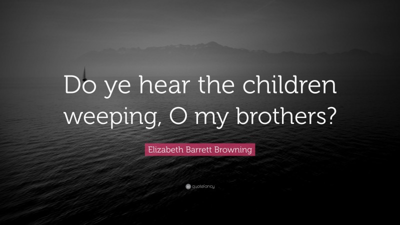 Elizabeth Barrett Browning Quote: “Do ye hear the children weeping, O my brothers?”