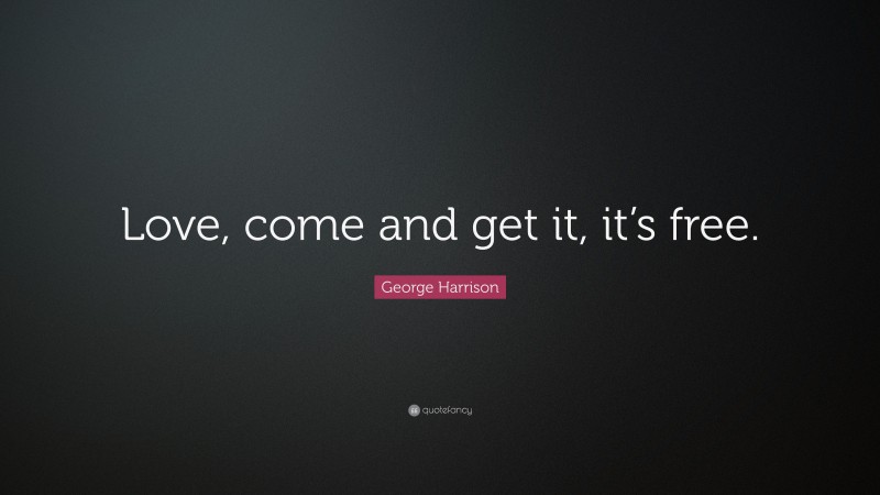 George Harrison Quote: “Love, come and get it, it’s free.”