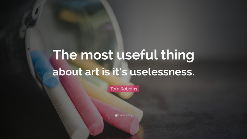 Tom Robbins Quote: “The most useful thing about art is it’s uselessness.”
