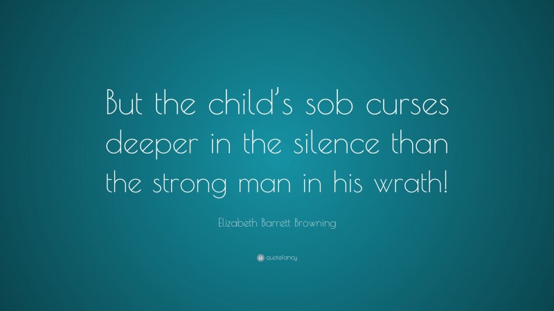 Elizabeth Barrett Browning Quote: “But the child’s sob curses deeper in the silence than the strong man in his wrath!”