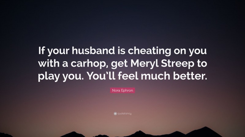 Nora Ephron Quote: “If your husband is cheating on you with a carhop, get Meryl Streep to play you. You’ll feel much better.”