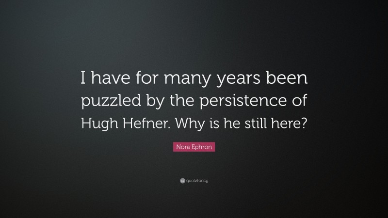 Nora Ephron Quote: “I have for many years been puzzled by the persistence of Hugh Hefner. Why is he still here?”