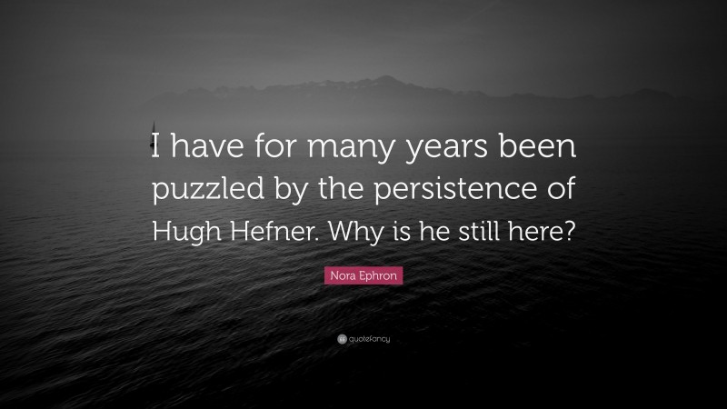 Nora Ephron Quote: “I have for many years been puzzled by the persistence of Hugh Hefner. Why is he still here?”